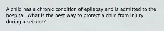 A child has a chronic condition of epilepsy and is admitted to the hospital. What is the best way to protect a child from injury during a seizure?