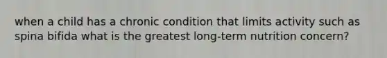 when a child has a chronic condition that limits activity such as spina bifida what is the greatest long-term nutrition concern?