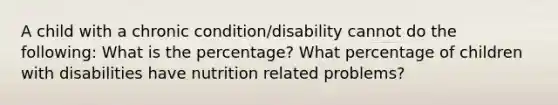 A child with a chronic condition/disability cannot do the following: What is the percentage? What percentage of children with disabilities have nutrition related problems?