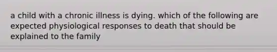 a child with a chronic illness is dying. which of the following are expected physiological responses to death that should be explained to the family