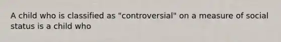 A child who is classified as "controversial" on a measure of social status is a child who