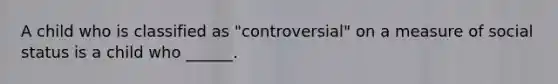 A child who is classified as "controversial" on a measure of social status is a child who ______.