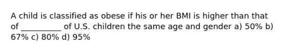 A child is classified as obese if his or her BMI is higher than that of __________ of U.S. children the same age and gender a) 50% b) 67% c) 80% d) 95%