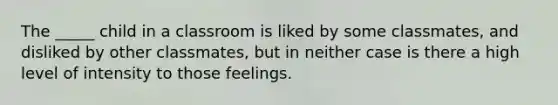 The _____ child in a classroom is liked by some classmates, and disliked by other classmates, but in neither case is there a high level of intensity to those feelings.