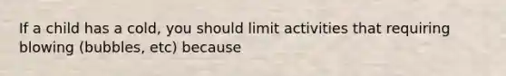 If a child has a cold, you should limit activities that requiring blowing (bubbles, etc) because