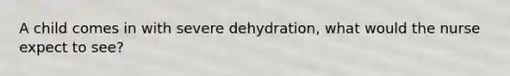 A child comes in with severe dehydration, what would the nurse expect to see?