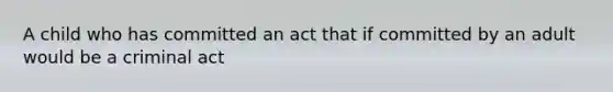 A child who has committed an act that if committed by an adult would be a criminal act