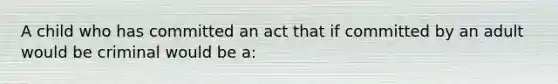 A child who has committed an act that if committed by an adult would be criminal would be a: