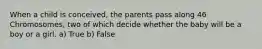 When a child is conceived, the parents pass along 46 Chromosomes, two of which decide whether the baby will be a boy or a girl. a) True b) False