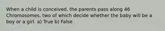 When a child is conceived, the parents pass along 46 Chromosomes, two of which decide whether the baby will be a boy or a girl. a) True b) False