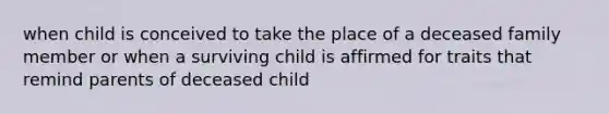 when child is conceived to take the place of a deceased family member or when a surviving child is affirmed for traits that remind parents of deceased child