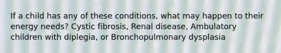 If a child has any of these conditions, what may happen to their energy needs? Cystic fibrosis, Renal disease, Ambulatory children with diplegia, or Bronchopulmonary dysplasia