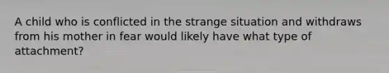 A child who is conflicted in the strange situation and withdraws from his mother in fear would likely have what type of attachment?