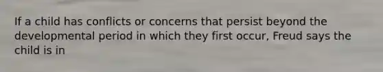 If a child has conflicts or concerns that persist beyond the developmental period in which they first occur, Freud says the child is in