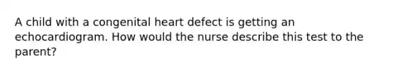 A child with a congenital heart defect is getting an echocardiogram. How would the nurse describe this test to the parent?