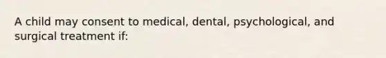 A child may consent to medical, dental, psychological, and surgical treatment if: