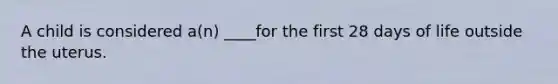 A child is considered a(n) ____for the first 28 days of life outside the uterus.
