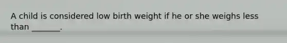 A child is considered low birth weight if he or she weighs less than _______.