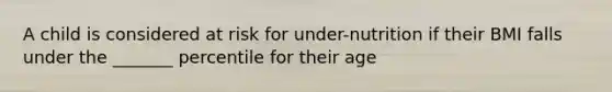 A child is considered at risk for under-nutrition if their BMI falls under the _______ percentile for their age