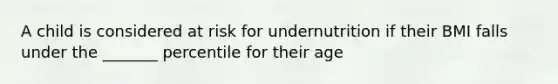 A child is considered at risk for undernutrition if their BMI falls under the _______ percentile for their age