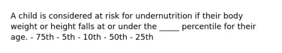 A child is considered at risk for undernutrition if their body weight or height falls at or under the _____ percentile for their age. - 75th - 5th - 10th - 50th - 25th