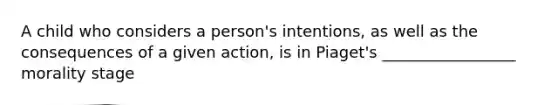 A child who considers a person's intentions, as well as the consequences of a given action, is in Piaget's _________________ morality stage