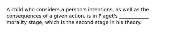 A child who considers a person's intentions, as well as the consequences of a given action, is in Piaget's ____________ morality stage, which is the second stage in his theory.