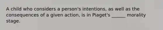 A child who considers a person's intentions, as well as the consequences of a given action, is in Piaget's ______ morality stage.