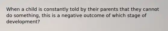 When a child is constantly told by their parents that they cannot do something, this is a negative outcome of which stage of development?