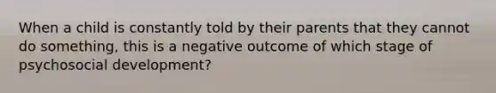 When a child is constantly told by their parents that they cannot do something, this is a negative outcome of which stage of psychosocial development?