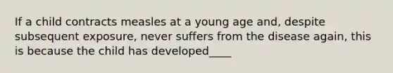 If a child contracts measles at a young age and, despite subsequent exposure, never suffers from the disease again, this is because the child has developed____