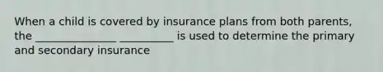 When a child is covered by insurance plans from both parents, the _______________ __________ is used to determine the primary and secondary insurance