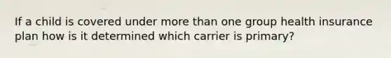 If a child is covered under more than one group health insurance plan how is it determined which carrier is primary?