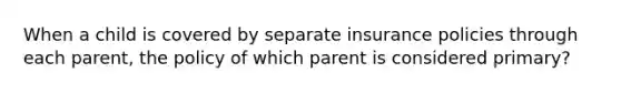 When a child is covered by separate insurance policies through each parent, the policy of which parent is considered primary?