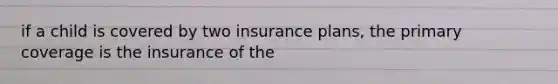 if a child is covered by two insurance plans, the primary coverage is the insurance of the