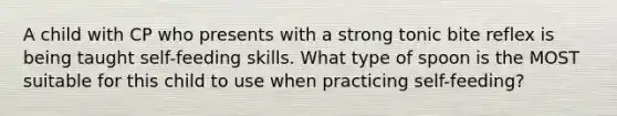 A child with CP who presents with a strong tonic bite reflex is being taught self-feeding skills. What type of spoon is the MOST suitable for this child to use when practicing self-feeding?