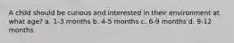 A child should be curious and interested in their environment at what age? a. 1-3 months b. 4-5 months c. 6-9 months d. 9-12 months