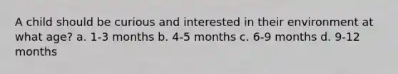 A child should be curious and interested in their environment at what age? a. 1-3 months b. 4-5 months c. 6-9 months d. 9-12 months