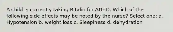 A child is currently taking Ritalin for ADHD. Which of the following side effects may be noted by the nurse? Select one: a. Hypotension b. weight loss c. Sleepiness d. dehydration