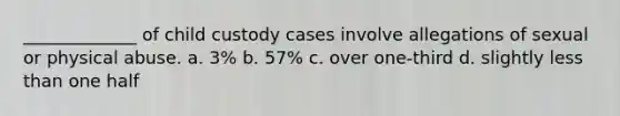 _____________ of child custody cases involve allegations of sexual or physical abuse. a. 3% b. 57% c. over one-third d. slightly less than one half