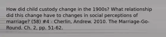 How did child custody change in the 1900s? What relationship did this change have to changes in social perceptions of marriage? (58) #4 - Cherlin, Andrew. 2010. The Marriage-Go-Round. Ch. 2, pp. 51-62.