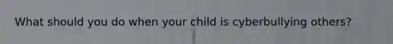 What should you do when your child is cyberbullying others?