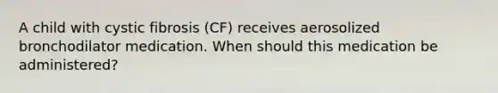 A child with cystic fibrosis (CF) receives aerosolized bronchodilator medication. When should this medication be administered?