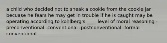 a child who decided not to sneak a cookie from the cookie jar becuase he fears he may get in trouble if he is caught may be operating according to kohlberg's ____ level of moral reasoning -preconventional -conventional -postconventional -formal conventional