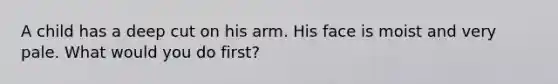 A child has a deep cut on his arm. His face is moist and very pale. What would you do first?