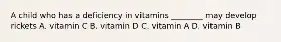 A child who has a deficiency in vitamins ________ may develop rickets A. vitamin C B. vitamin D C. vitamin A D. vitamin B