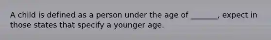 A child is defined as a person under the age of _______, expect in those states that specify a younger age.