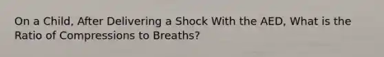 On a Child, After Delivering a Shock With the AED, What is the Ratio of Compressions to Breaths?