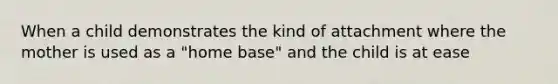 When a child demonstrates the kind of attachment where the mother is used as a "home base" and the child is at ease