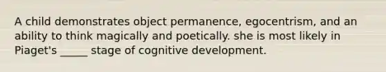 A child demonstrates object permanence, egocentrism, and an ability to think magically and poetically. she is most likely in Piaget's _____ stage of cognitive development.